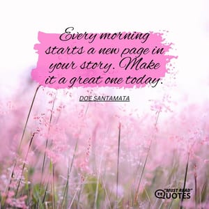 Every morning starts a new page in your story. Make it a great one today.
