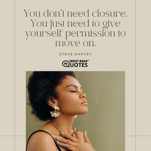 You don’t need closure. You just need to give yourself permission to move on.
