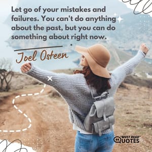 Let go of your mistakes and failures. You can't do anything about the past, but you can do something about right now.
