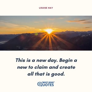 This is a new day. Begin a new to claim and create all that is good.