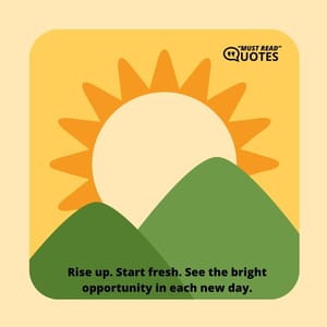 Rise up. Start fresh. See the bright opportunity in each new day.