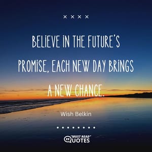 Believe in the future’s promise, each new day brings a new chance.
