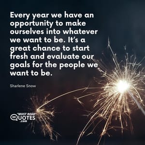 Every year we have an opportunity to make ourselves into whatever we want to be. It’s a great chance to start fresh and evaluate our goals for the people we want to be.
