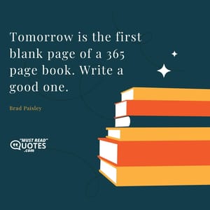 Tomorrow is the first blank page of a 365 page book. Write a good one.