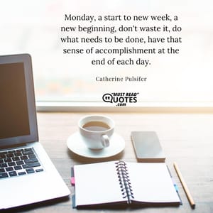 Monday, a start to new week, a new beginning, don't waste it, do what needs to be done, have that sense of accomplishment at the end of each day.