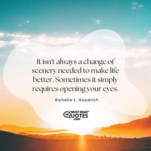 It isn't always a change of scenery needed to make life better. Sometimes it simply requires opening your eyes.