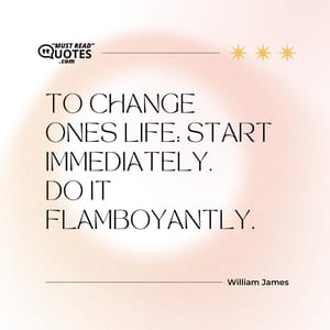To change ones life: Start immediately. Do it flamboyantly.