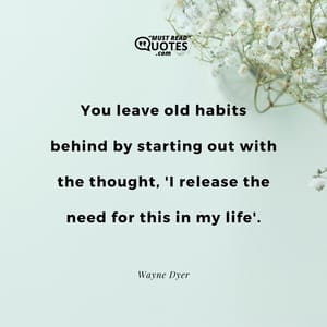 You leave old habits behind by starting out with the thought, 'I release the need for this in my life'.