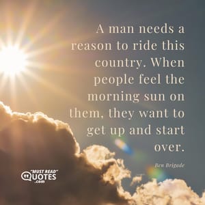 A man needs a reason to ride this country. When people feel the morning sun on them, they want to get up and start over.