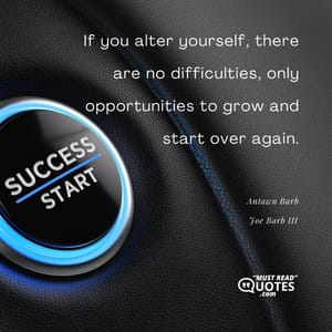 If you alter yourself, there are no difficulties, only opportunities to grow and start over again.
