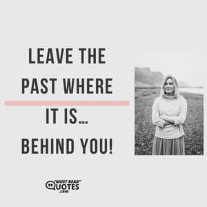 Leave the past where it is… Behind you!