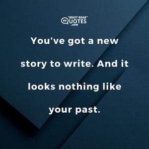 You’ve got a new story to write. And it looks nothing like your past.