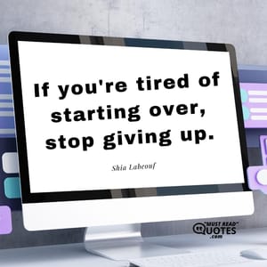 If you're tired of starting over, stop giving up.