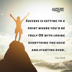 Success is getting to a point where you’d be truly OK with losing everything you have and starting over.