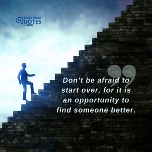 Don’t be afraid to start over, for it is an opportunity to find someone better.