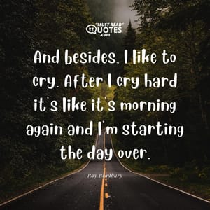 And besides, I like to cry. After I cry hard it's like it's morning again and I'm starting the day over.