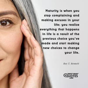 Maturity is when you stop complaining and making excuses in your life; you realize everything that happens in life is a result of the previous choice you’ve made and start making new choices to change your life.