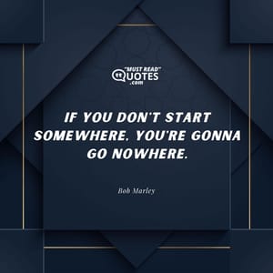 If you don't start somewhere, you're gonna go nowhere.
