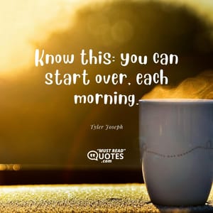 Know this: you can start over, each morning.
