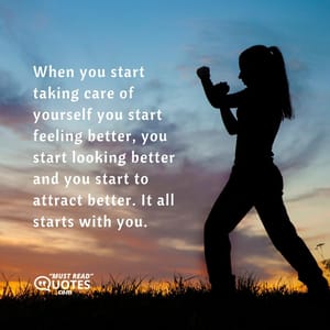 When you start taking care of yourself you start feeling better, you start looking better and you start to attract better. It all starts with you.