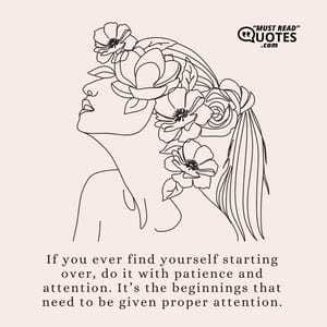 If you ever find yourself starting over, do it with patience and attention. It’s the beginnings that need to be given proper attention.