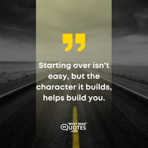 Starting over isn't easy, but the character it builds, helps build you.