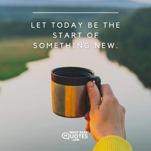 Let today be the start of something new.