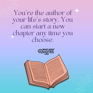 You’re the author of your life’s story. You can start a new chapter any time you choose.