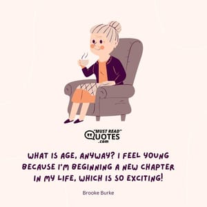 What is age, anyway? I feel young because I’m beginning a new chapter in my life, which is so exciting!
