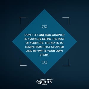 Don’t let one bad chapter in your life define the rest of your life. The key is to learn from that chapter and re-write your own story.