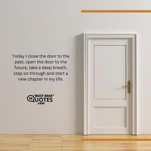 Today I close the door to the past, open the door to the future, take a deep breath, step on through and start a new chapter in my life.