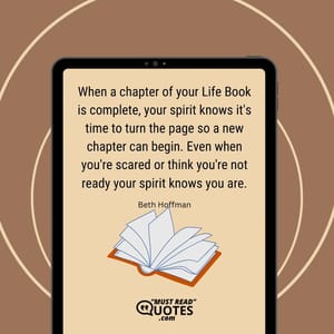 When a chapter of your Life Book is complete, your spirit knows it's time to turn the page so a new chapter can begin. Even when you're scared or think you're not ready your spirit knows you are.