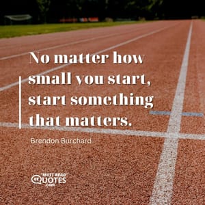 No matter how small you start, start something that matters.