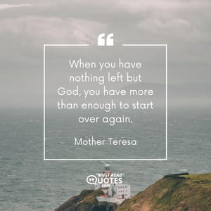 When you have nothing left but God, you have more than enough to start over again.