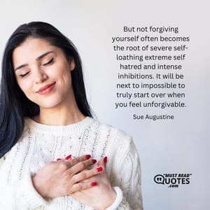 But not forgiving yourself often becomes the root of severe self-loathing extreme self hatred and intense inhibitions. It will be next to impossible to truly start over when you feel unforgivable.