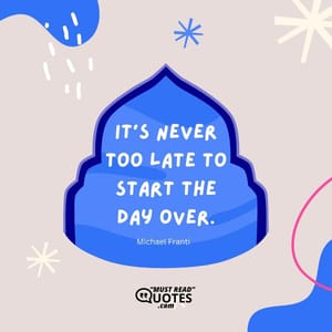 It's never too late to start the day over.