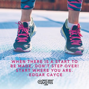 When there is a start to be made, don't step over! Start where you are.