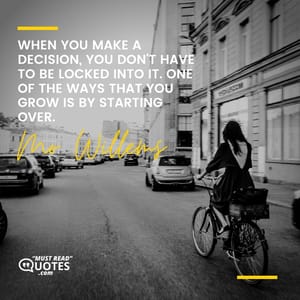 When you make a decision, you don't have to be locked into it. One of the ways that you grow is by starting over.