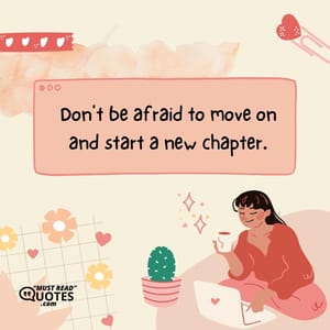 Don’t be afraid to move on and start a new chapter.