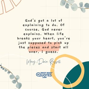 God's got a lot of explaining to do. Of course, God never explains. When life breaks your heart, you're just supposed to pick up the pieces and start all over, I guess.