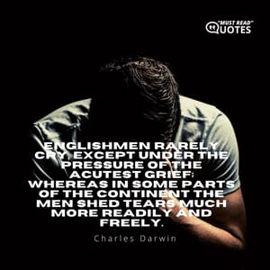 Englishmen rarely cry, except under the pressure of the acutest grief; whereas in some parts of the Continent the men shed tears much more readily and freely.