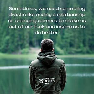 Sometimes, we need something drastic like ending a relationship or changing careers to shake us out of our funk and inspire us to do better.
