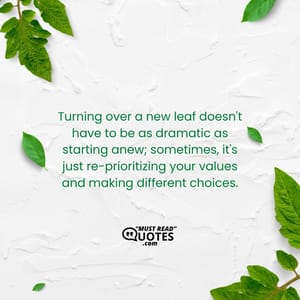 Turning over a new leaf doesn't have to be as dramatic as starting anew; sometimes, it's just re-prioritizing your values and making different choices.