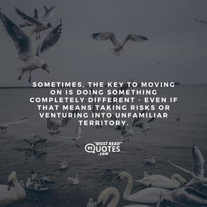 Sometimes, the key to moving on is doing something completely different - even if that means taking risks or venturing into unfamiliar territory.