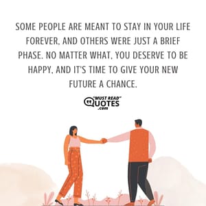 Some people are meant to stay in your life forever, and others were just a brief phase. No matter what, you deserve to be happy, and it's time to give your new future a chance.