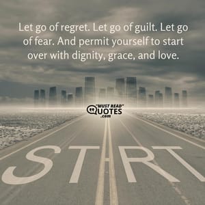 Let go of regret. Let go of guilt. Let go of fear. And permit yourself to start over with dignity, grace, and love.