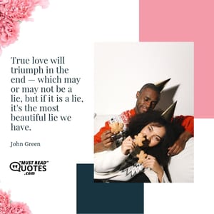 True love will triumph in the end — which may or may not be a lie, but if it is a lie, it's the most beautiful lie we have.