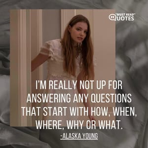 I’m really not up for answering any questions that start with how, when, where, why or what.