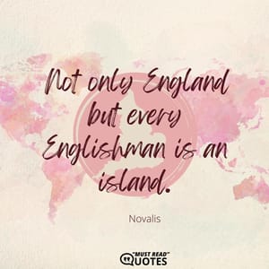 Not only England, but every Englishman is an island.