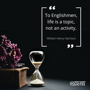 To Englishmen, life is a topic, not an activity.